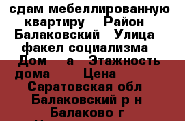 сдам мебеллированную квартиру  › Район ­ Балаковский › Улица ­ факел социализма › Дом ­ 6а › Этажность дома ­ 9 › Цена ­ 5 000 - Саратовская обл., Балаковский р-н, Балаково г. Недвижимость » Квартиры аренда   